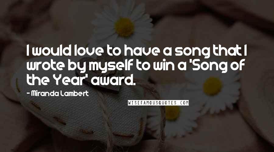 Miranda Lambert quotes: I would love to have a song that I wrote by myself to win a 'Song of the Year' award.