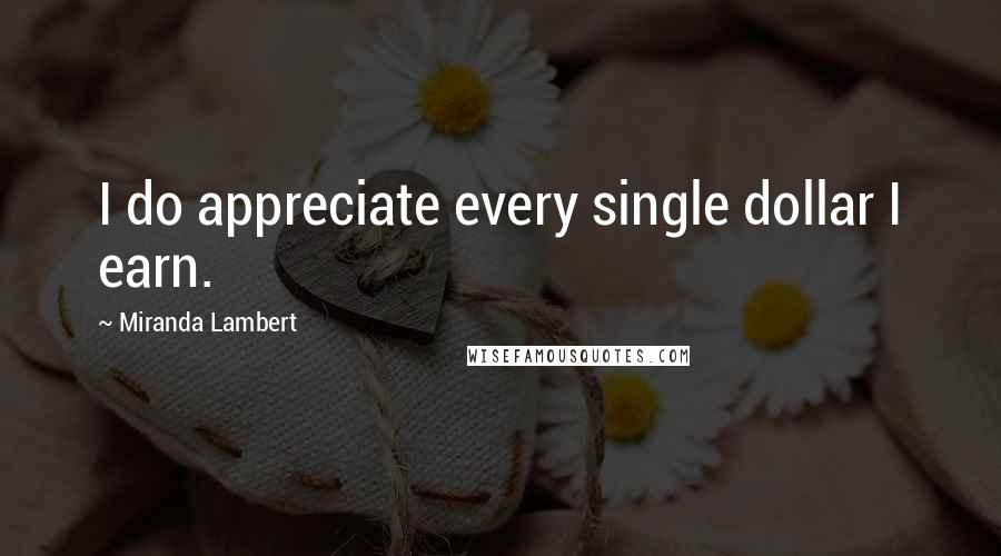 Miranda Lambert quotes: I do appreciate every single dollar I earn.