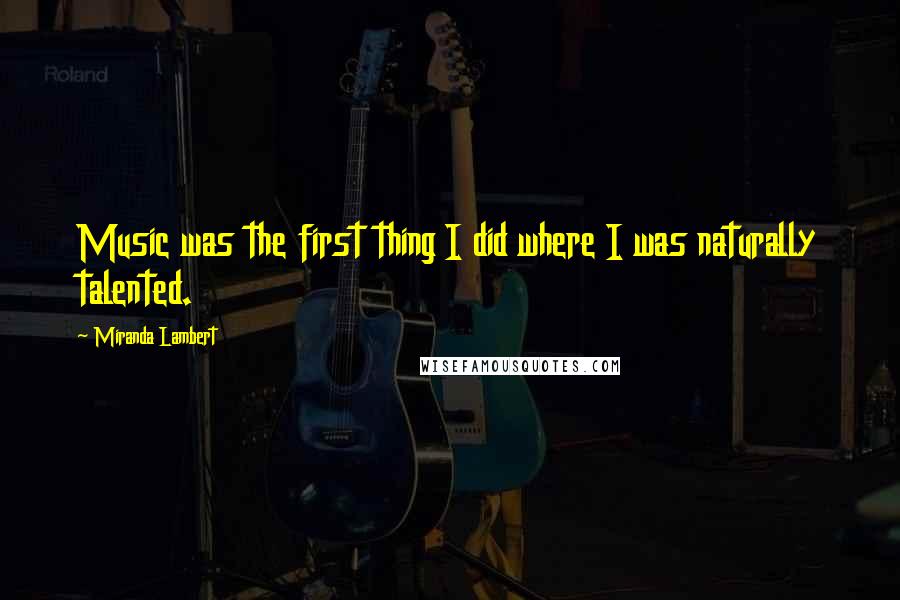 Miranda Lambert quotes: Music was the first thing I did where I was naturally talented.