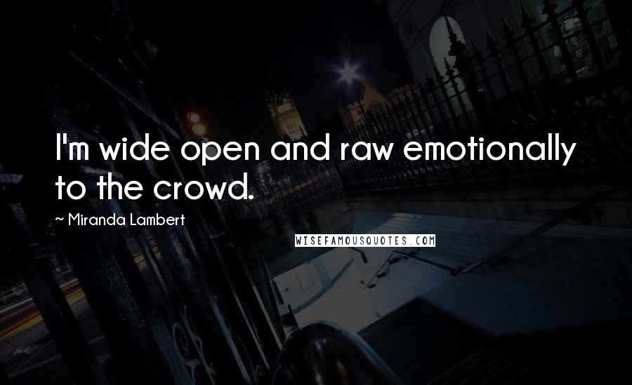 Miranda Lambert quotes: I'm wide open and raw emotionally to the crowd.