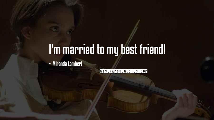 Miranda Lambert quotes: I'm married to my best friend!