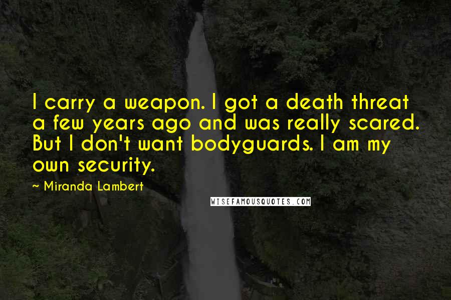Miranda Lambert quotes: I carry a weapon. I got a death threat a few years ago and was really scared. But I don't want bodyguards. I am my own security.