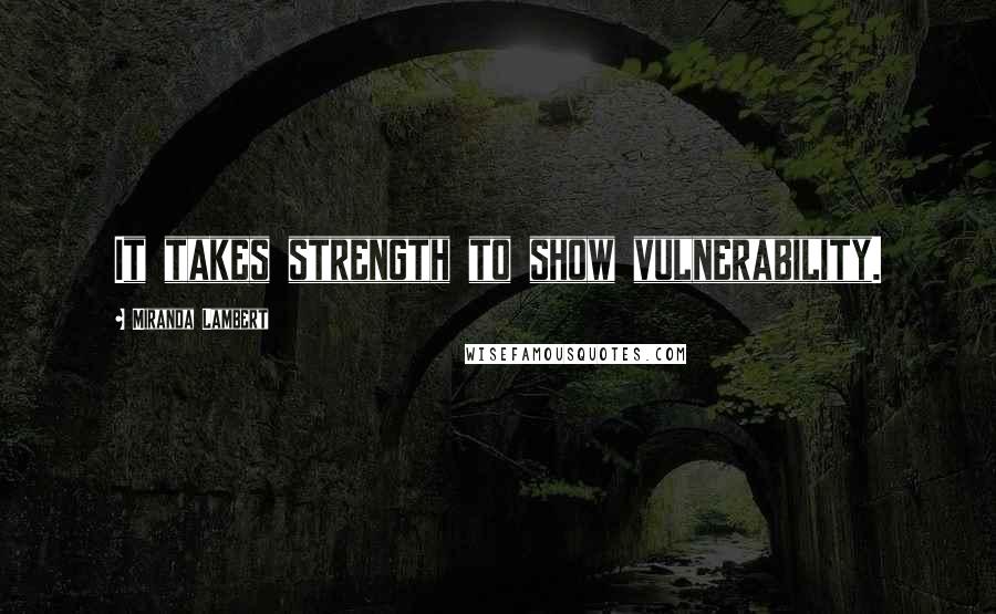 Miranda Lambert quotes: It takes strength to show vulnerability.