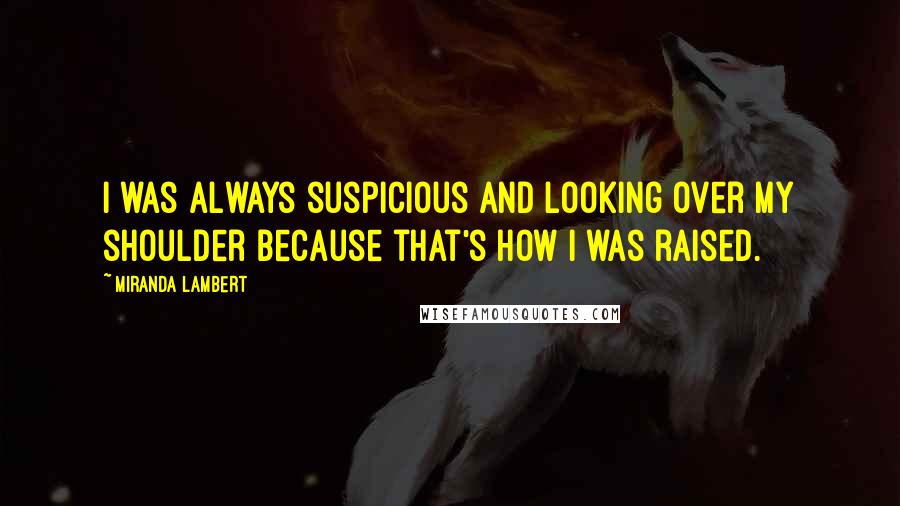 Miranda Lambert quotes: I was always suspicious and looking over my shoulder because that's how I was raised.