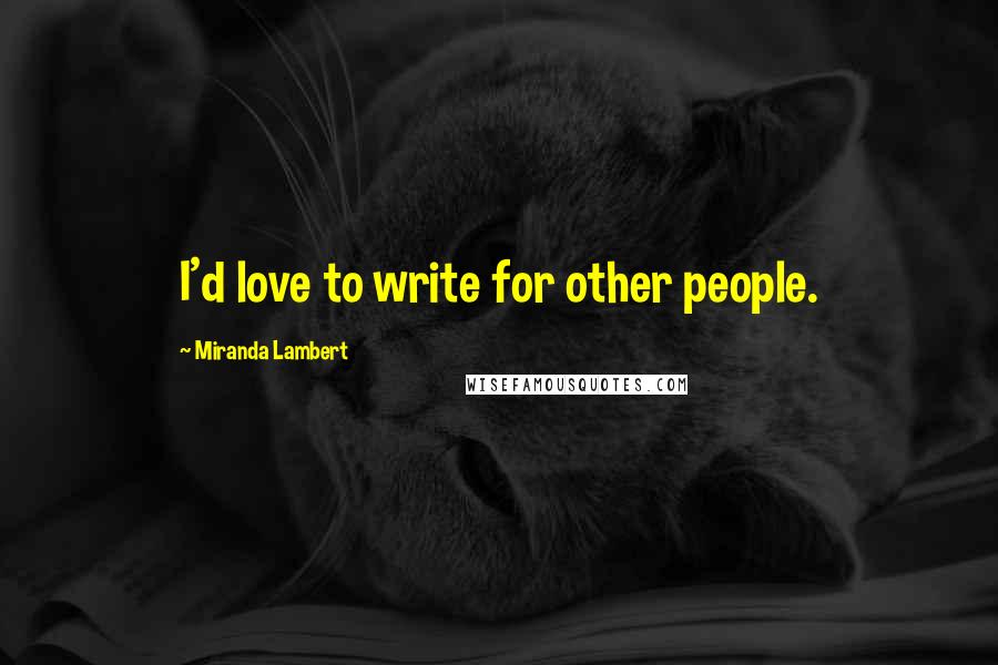 Miranda Lambert quotes: I'd love to write for other people.