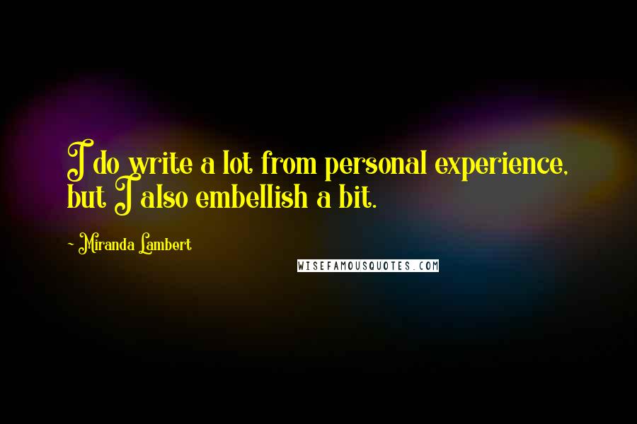 Miranda Lambert quotes: I do write a lot from personal experience, but I also embellish a bit.