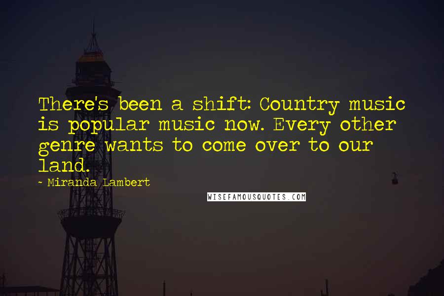 Miranda Lambert quotes: There's been a shift: Country music is popular music now. Every other genre wants to come over to our land.