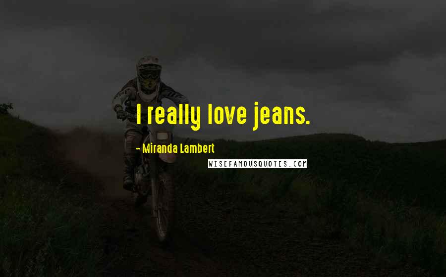 Miranda Lambert quotes: I really love jeans.