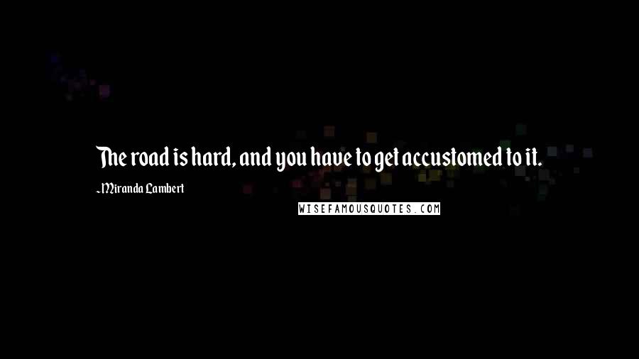Miranda Lambert quotes: The road is hard, and you have to get accustomed to it.