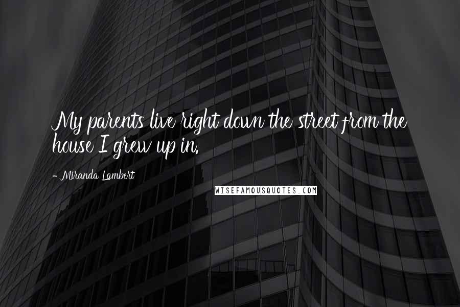 Miranda Lambert quotes: My parents live right down the street from the house I grew up in.