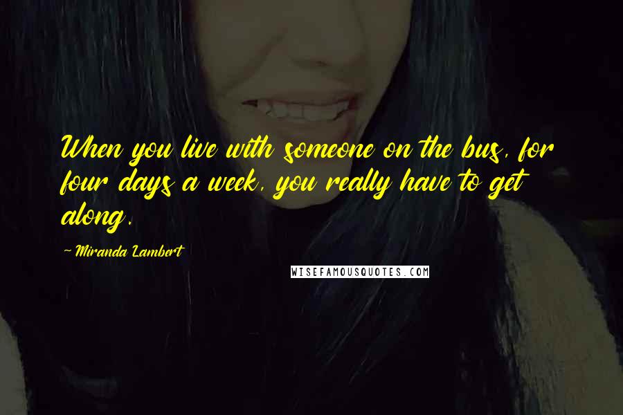 Miranda Lambert quotes: When you live with someone on the bus, for four days a week, you really have to get along.