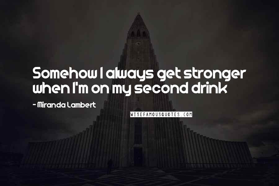 Miranda Lambert quotes: Somehow I always get stronger when I'm on my second drink