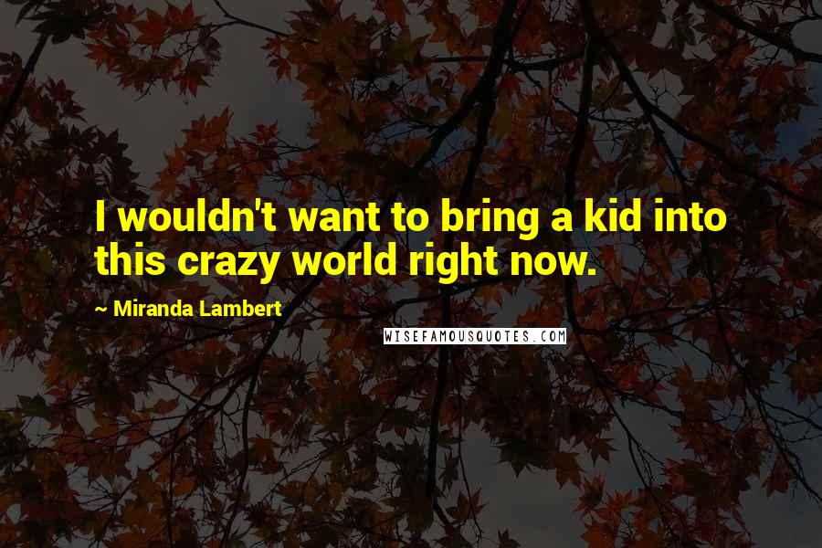 Miranda Lambert quotes: I wouldn't want to bring a kid into this crazy world right now.
