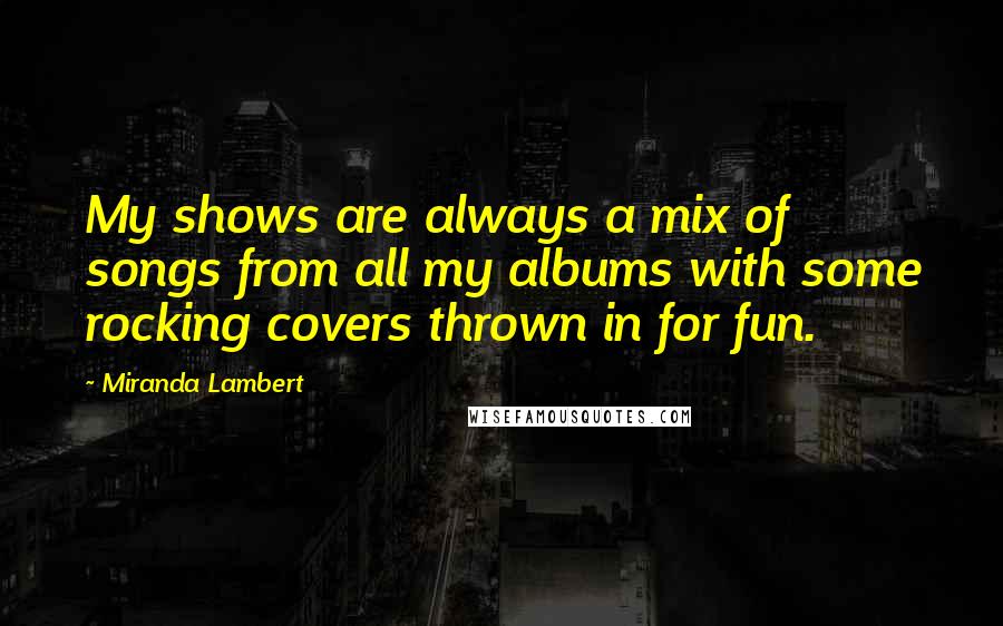Miranda Lambert quotes: My shows are always a mix of songs from all my albums with some rocking covers thrown in for fun.