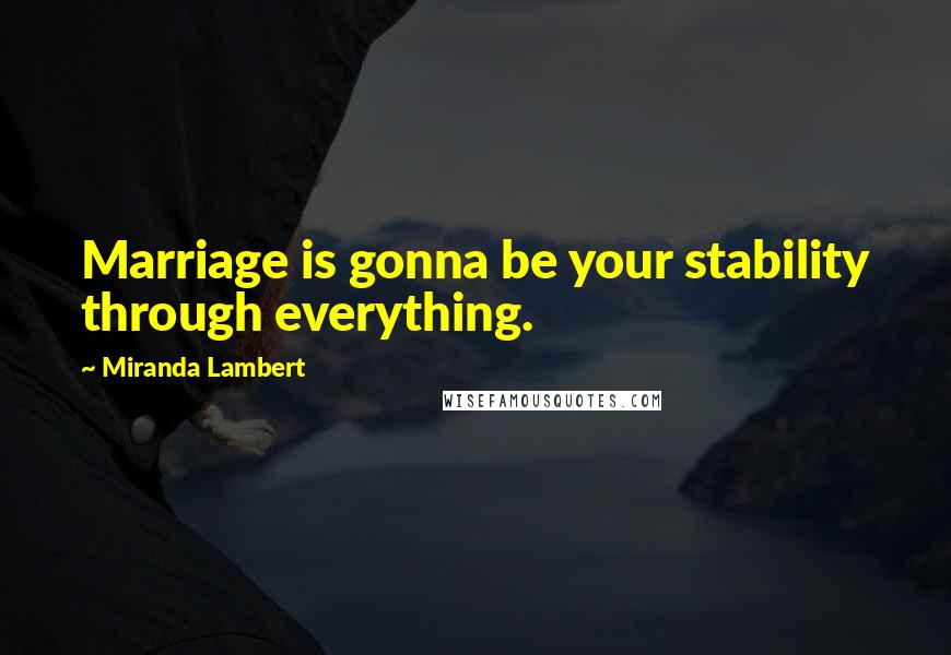 Miranda Lambert quotes: Marriage is gonna be your stability through everything.