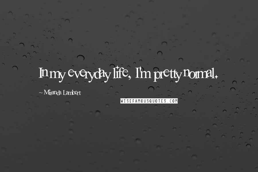 Miranda Lambert quotes: In my everyday life, I'm pretty normal.