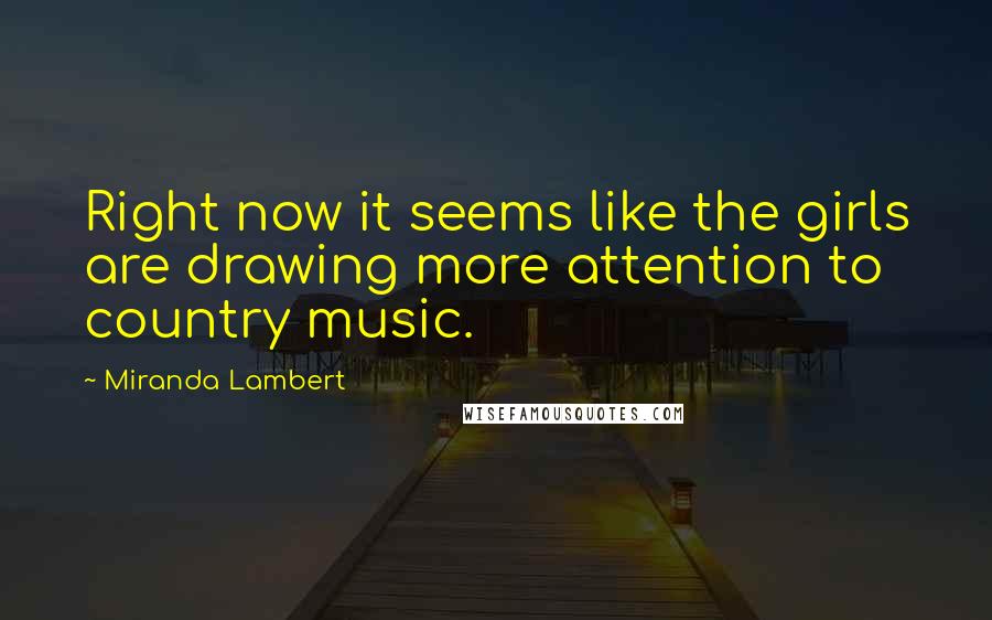 Miranda Lambert quotes: Right now it seems like the girls are drawing more attention to country music.