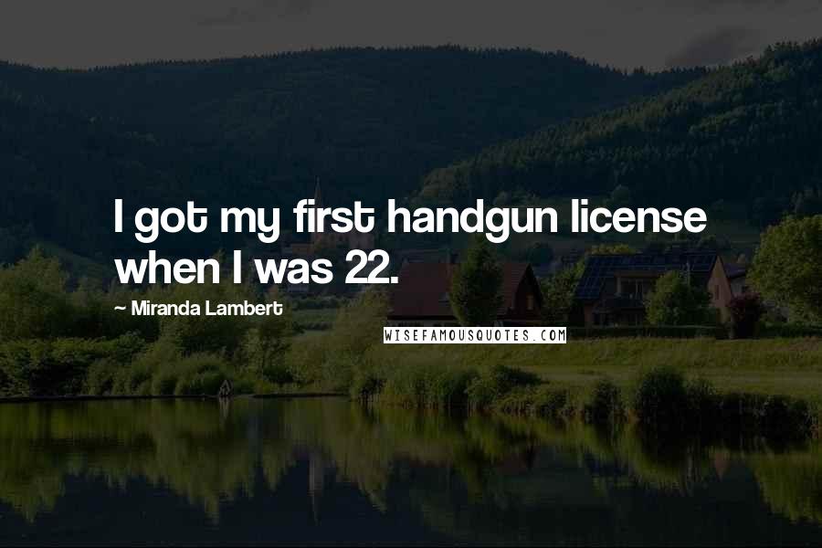 Miranda Lambert quotes: I got my first handgun license when I was 22.