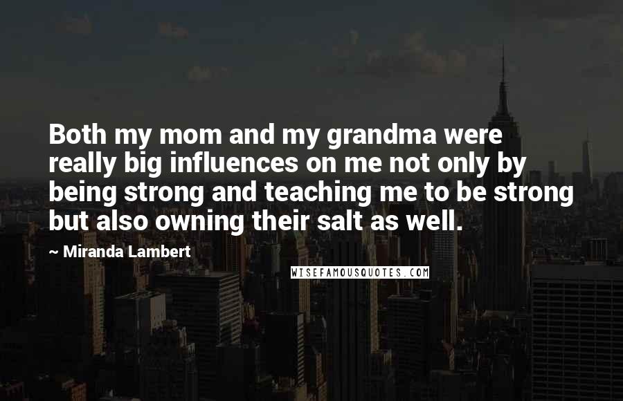 Miranda Lambert quotes: Both my mom and my grandma were really big influences on me not only by being strong and teaching me to be strong but also owning their salt as well.