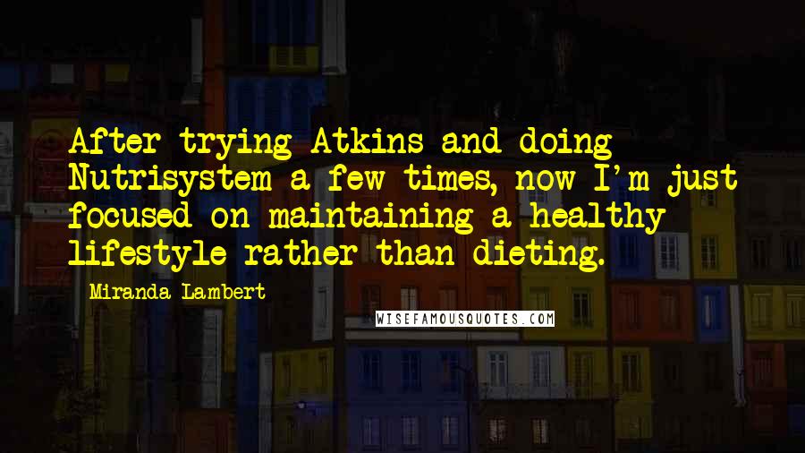Miranda Lambert quotes: After trying Atkins and doing Nutrisystem a few times, now I'm just focused on maintaining a healthy lifestyle rather than dieting.