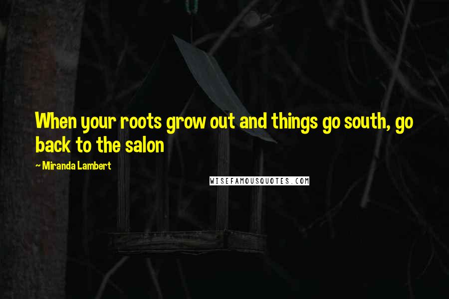 Miranda Lambert quotes: When your roots grow out and things go south, go back to the salon