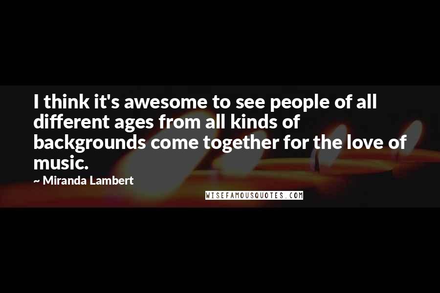 Miranda Lambert quotes: I think it's awesome to see people of all different ages from all kinds of backgrounds come together for the love of music.