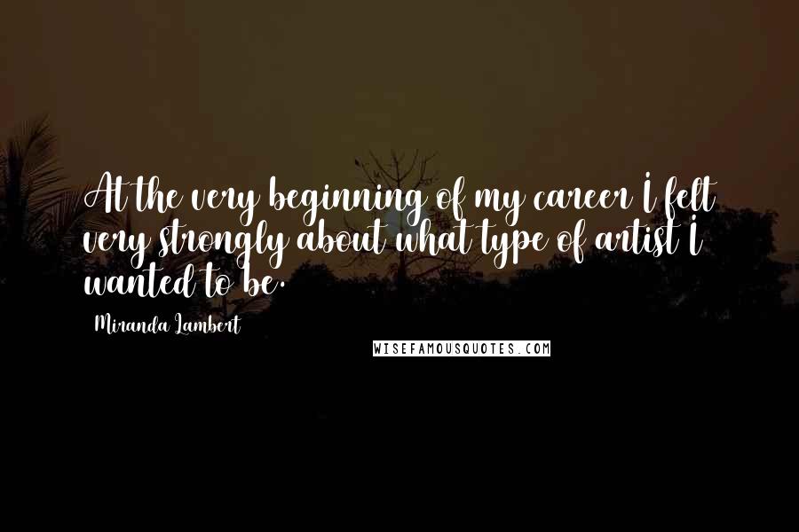 Miranda Lambert quotes: At the very beginning of my career I felt very strongly about what type of artist I wanted to be.