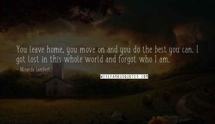 Miranda Lambert quotes: You leave home, you move on and you do the best you can. I got lost in this whole world and forgot who I am.