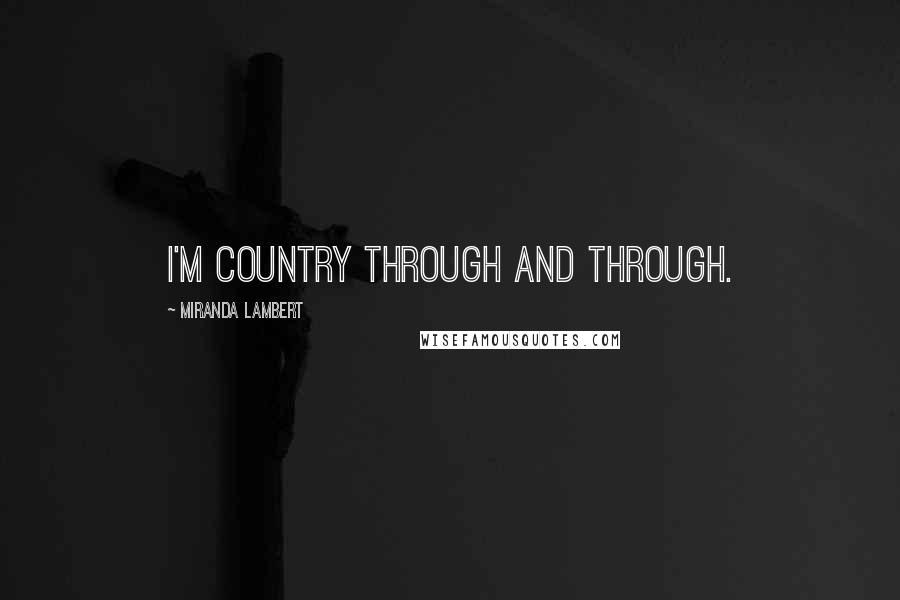Miranda Lambert quotes: I'm country through and through.
