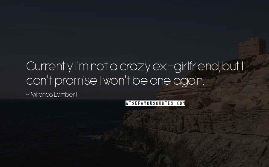 Miranda Lambert quotes: Currently I'm not a crazy ex-girlfriend, but I can't promise I won't be one again.