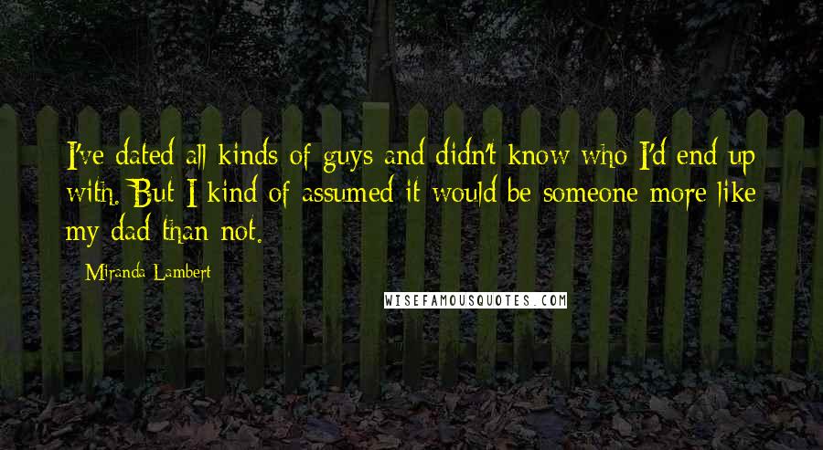 Miranda Lambert quotes: I've dated all kinds of guys and didn't know who I'd end up with. But I kind of assumed it would be someone more like my dad than not.