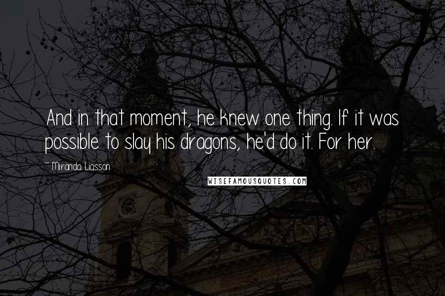 Miranda Liasson quotes: And in that moment, he knew one thing. If it was possible to slay his dragons, he'd do it. For her.