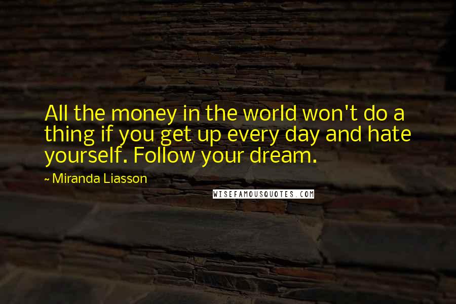 Miranda Liasson quotes: All the money in the world won't do a thing if you get up every day and hate yourself. Follow your dream.