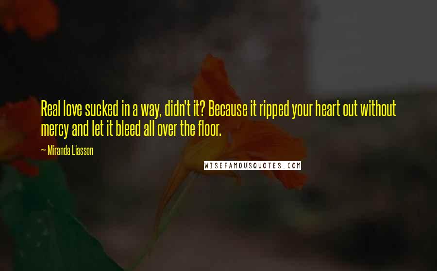 Miranda Liasson quotes: Real love sucked in a way, didn't it? Because it ripped your heart out without mercy and let it bleed all over the floor.