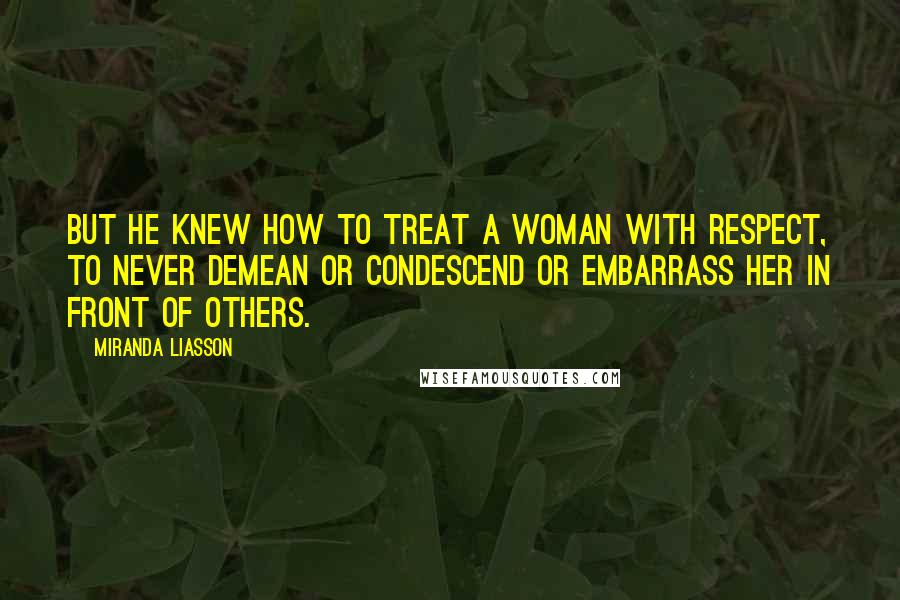 Miranda Liasson quotes: But he knew how to treat a woman with respect, to never demean or condescend or embarrass her in front of others.