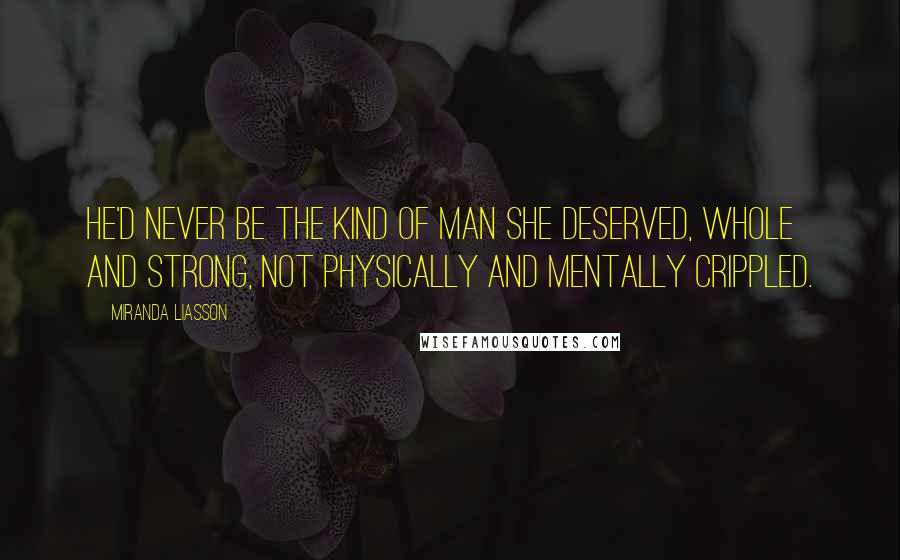 Miranda Liasson quotes: He'd never be the kind of man she deserved, whole and strong, not physically and mentally crippled.