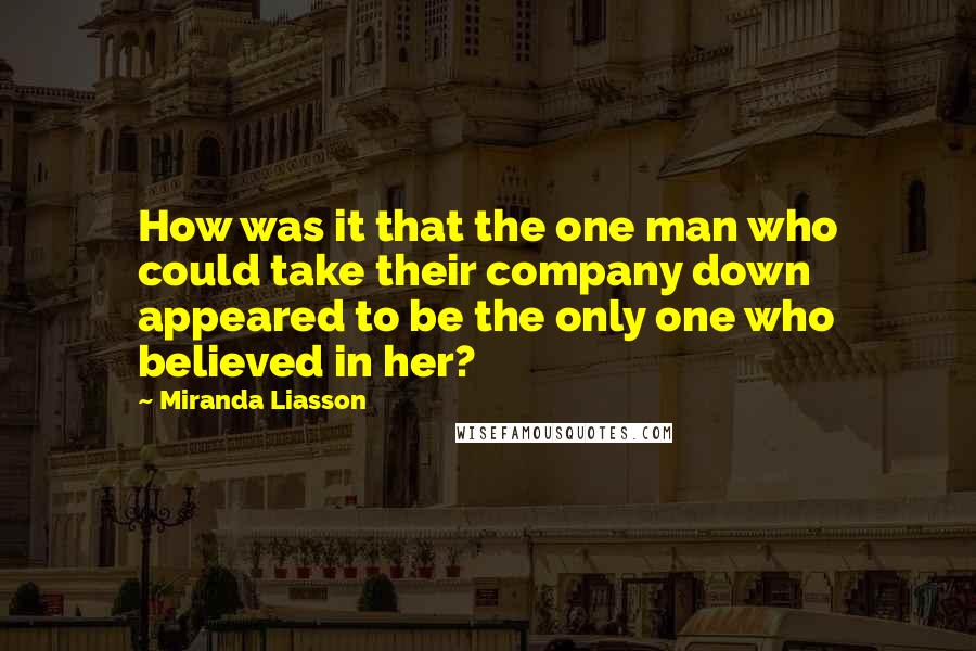Miranda Liasson quotes: How was it that the one man who could take their company down appeared to be the only one who believed in her?