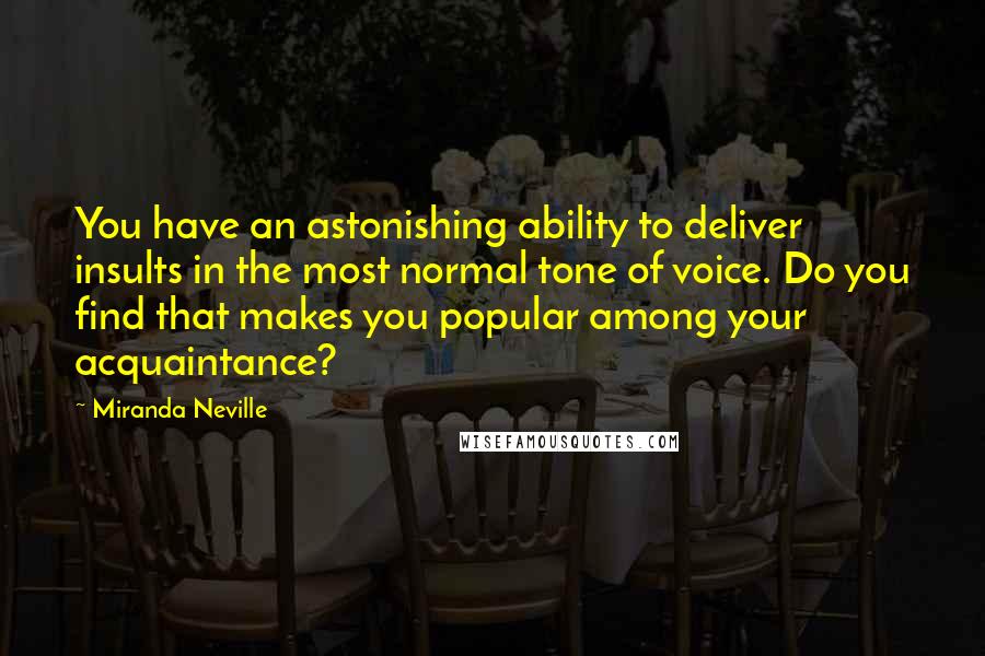Miranda Neville quotes: You have an astonishing ability to deliver insults in the most normal tone of voice. Do you find that makes you popular among your acquaintance?