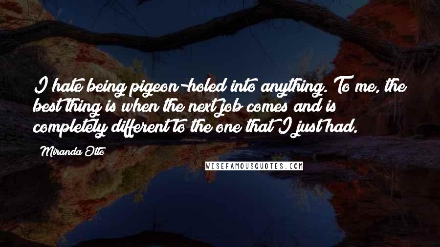 Miranda Otto quotes: I hate being pigeon-holed into anything. To me, the best thing is when the next job comes and is completely different to the one that I just had.