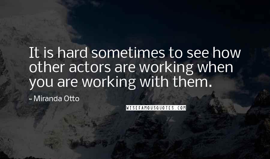 Miranda Otto quotes: It is hard sometimes to see how other actors are working when you are working with them.