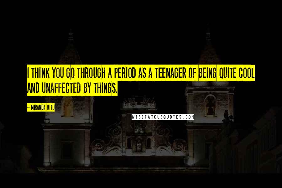 Miranda Otto quotes: I think you go through a period as a teenager of being quite cool and unaffected by things.