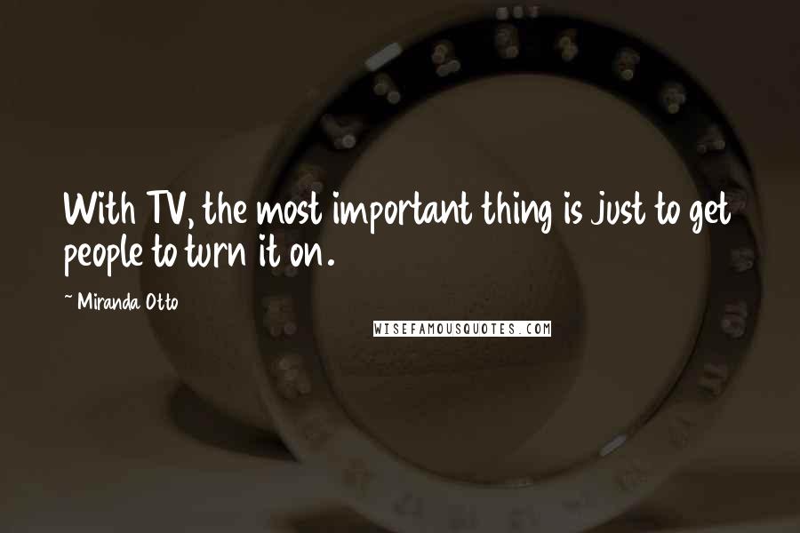 Miranda Otto quotes: With TV, the most important thing is just to get people to turn it on.