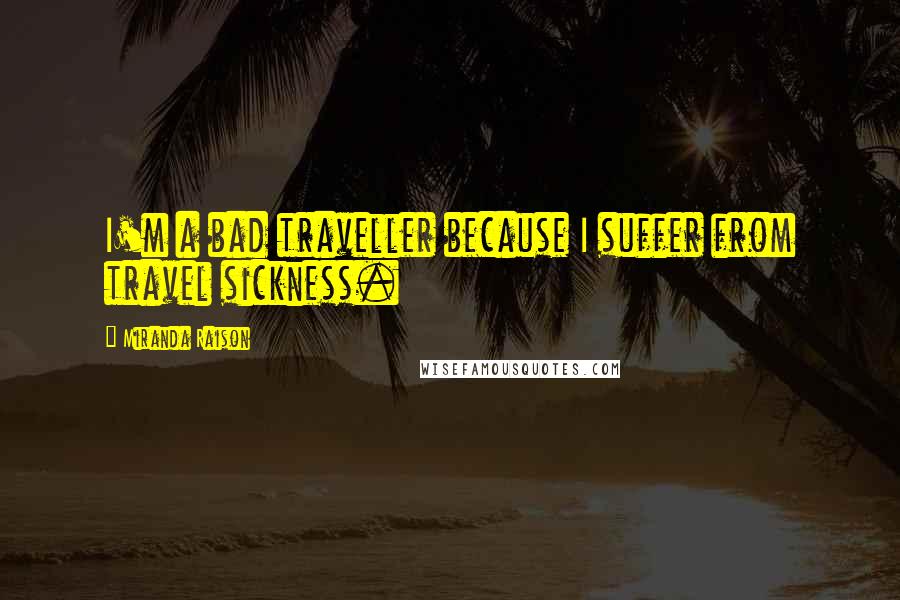 Miranda Raison quotes: I'm a bad traveller because I suffer from travel sickness.