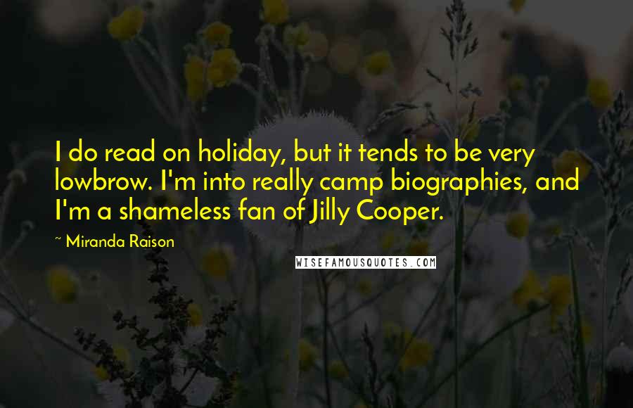 Miranda Raison quotes: I do read on holiday, but it tends to be very lowbrow. I'm into really camp biographies, and I'm a shameless fan of Jilly Cooper.