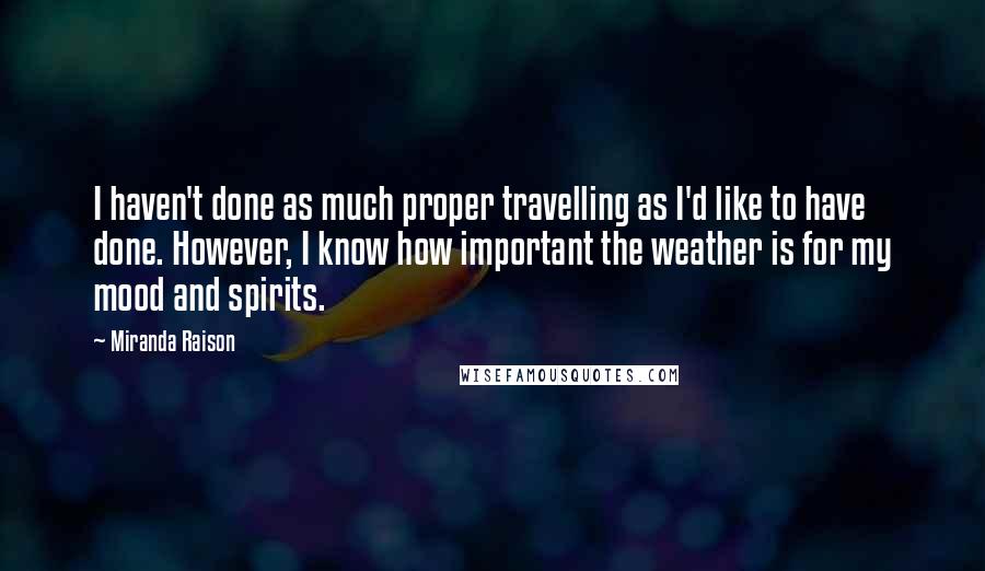 Miranda Raison quotes: I haven't done as much proper travelling as I'd like to have done. However, I know how important the weather is for my mood and spirits.