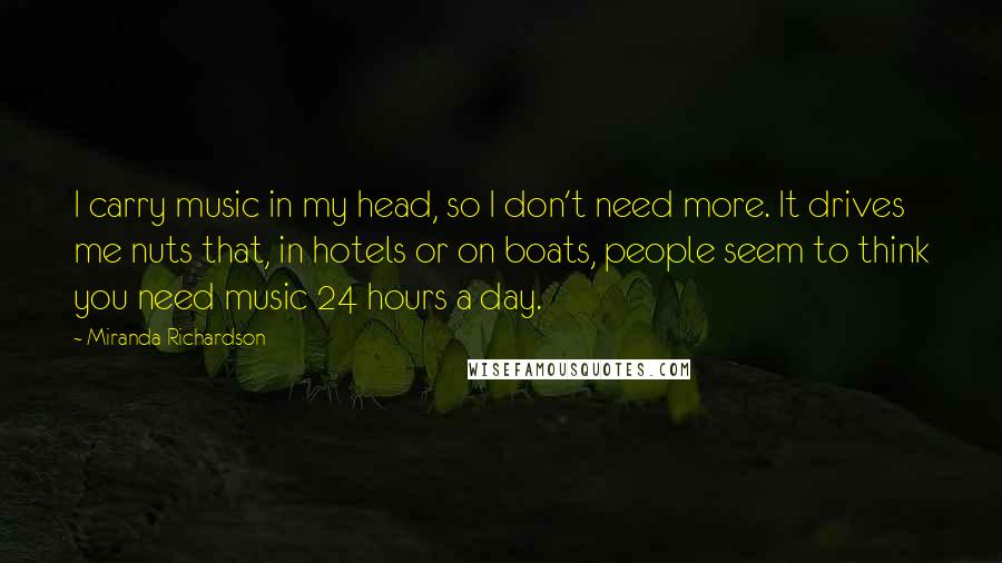 Miranda Richardson quotes: I carry music in my head, so I don't need more. It drives me nuts that, in hotels or on boats, people seem to think you need music 24 hours