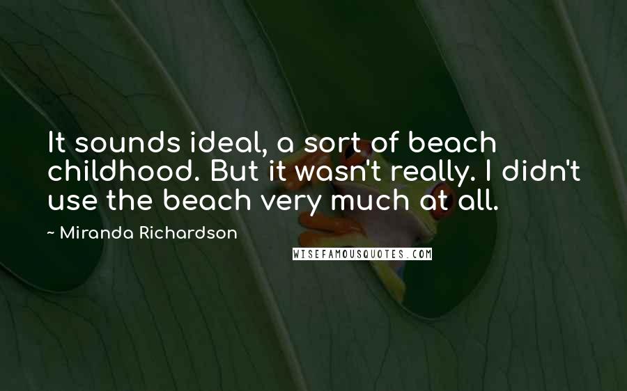 Miranda Richardson quotes: It sounds ideal, a sort of beach childhood. But it wasn't really. I didn't use the beach very much at all.