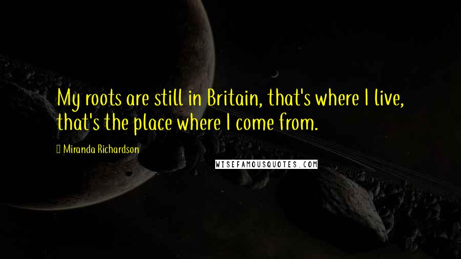 Miranda Richardson quotes: My roots are still in Britain, that's where I live, that's the place where I come from.