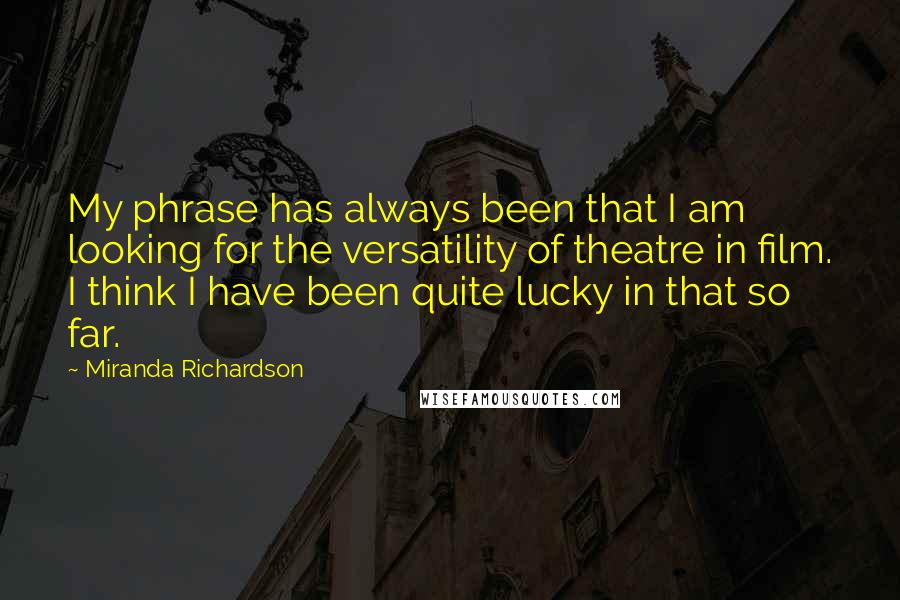Miranda Richardson quotes: My phrase has always been that I am looking for the versatility of theatre in film. I think I have been quite lucky in that so far.