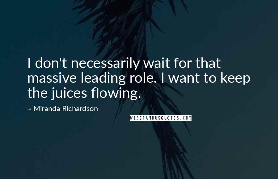 Miranda Richardson quotes: I don't necessarily wait for that massive leading role. I want to keep the juices flowing.